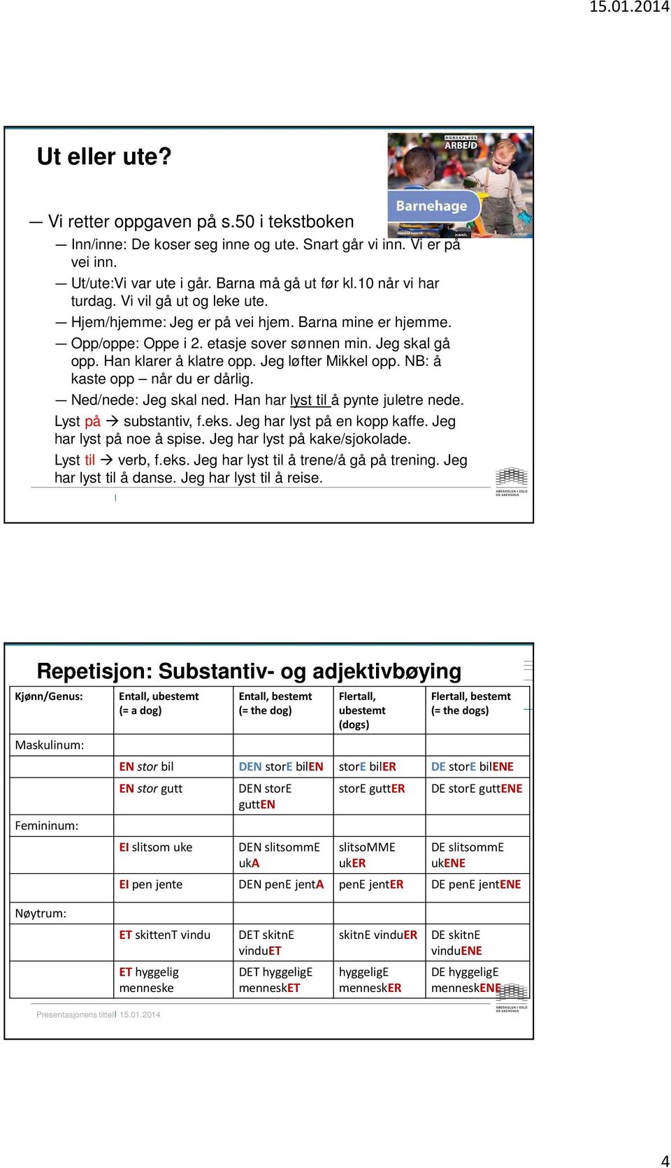 NB: å kaste opp når du er dårlig. Ned/nede: Jeg skal ned. Han har lyst til å pynte juletre nede. Lyst på substantiv, f.eks. Jeg har lyst på en kopp kaffe. Jeg har lyst på noe å spise.