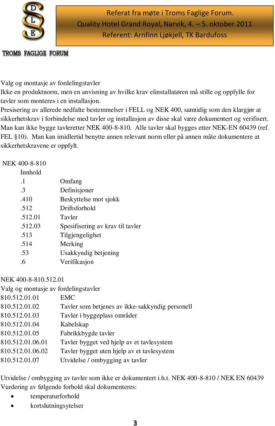 Man kan ikke bygge tavleretter NEK 400-8-810. Alle tavler skal bygges etter NEK-EN 60439 (ref. FEL 10).