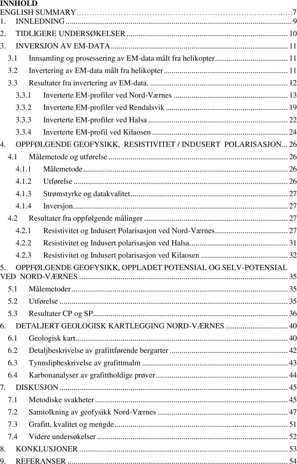 .. 22 3.3.4 Inverterte EM-profil ved Kilaosen... 24 4. OPPFØLGENDE GEOFYSIKK, RESISTIVITET / INDUSERT POLARISASJON... 26 4.1 Målemetode og utførelse... 26 4.1.1 Målemetode... 26 4.1.2 Utførelse... 26 4.1.3 Strømstyrke og datakvalitet.