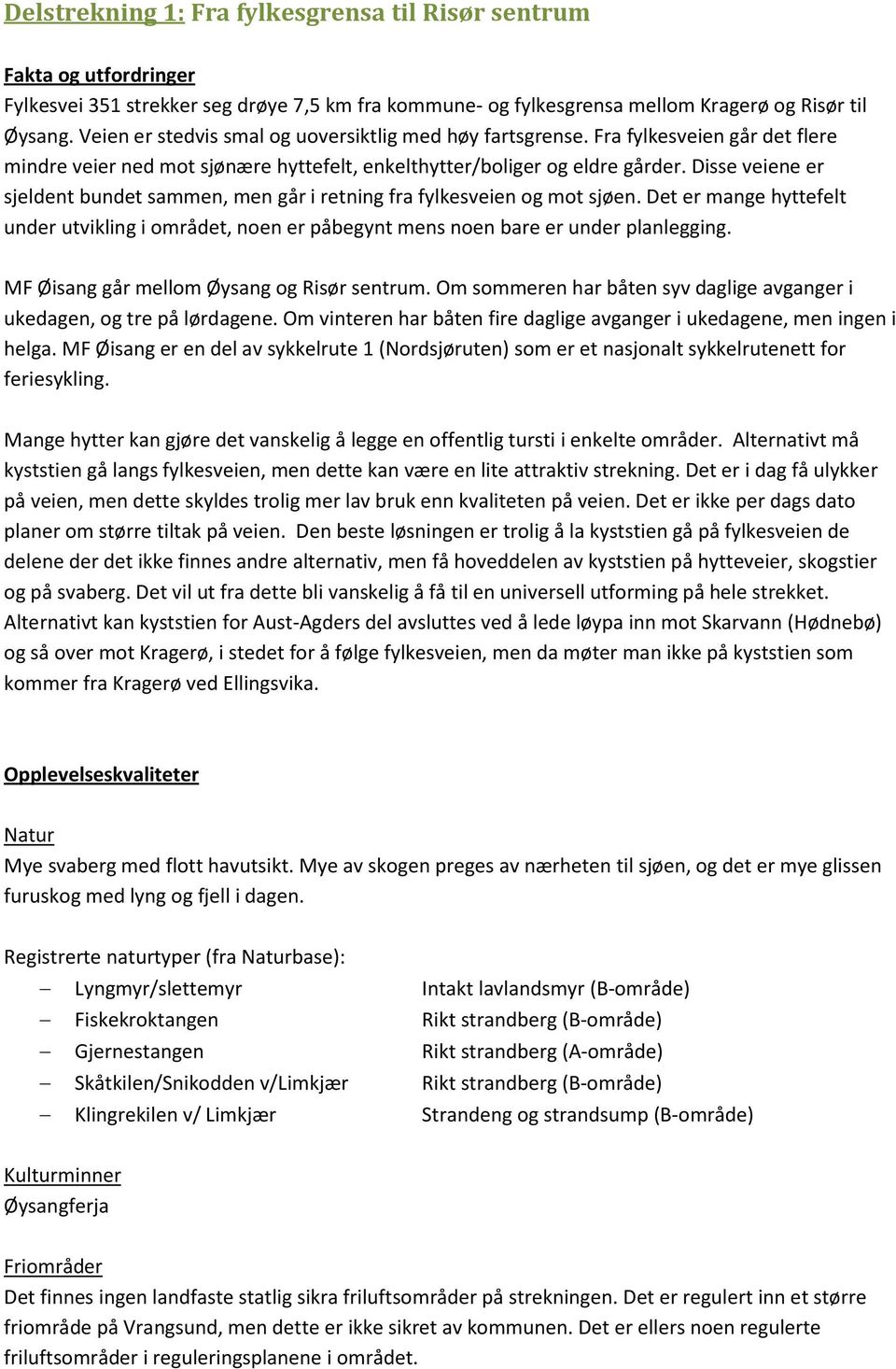 Disse veiene er sjeldent bundet sammen, men går i retning fra fylkesveien og mot sjøen. Det er mange hyttefelt under utvikling i området, noen er påbegynt mens noen bare er under planlegging.