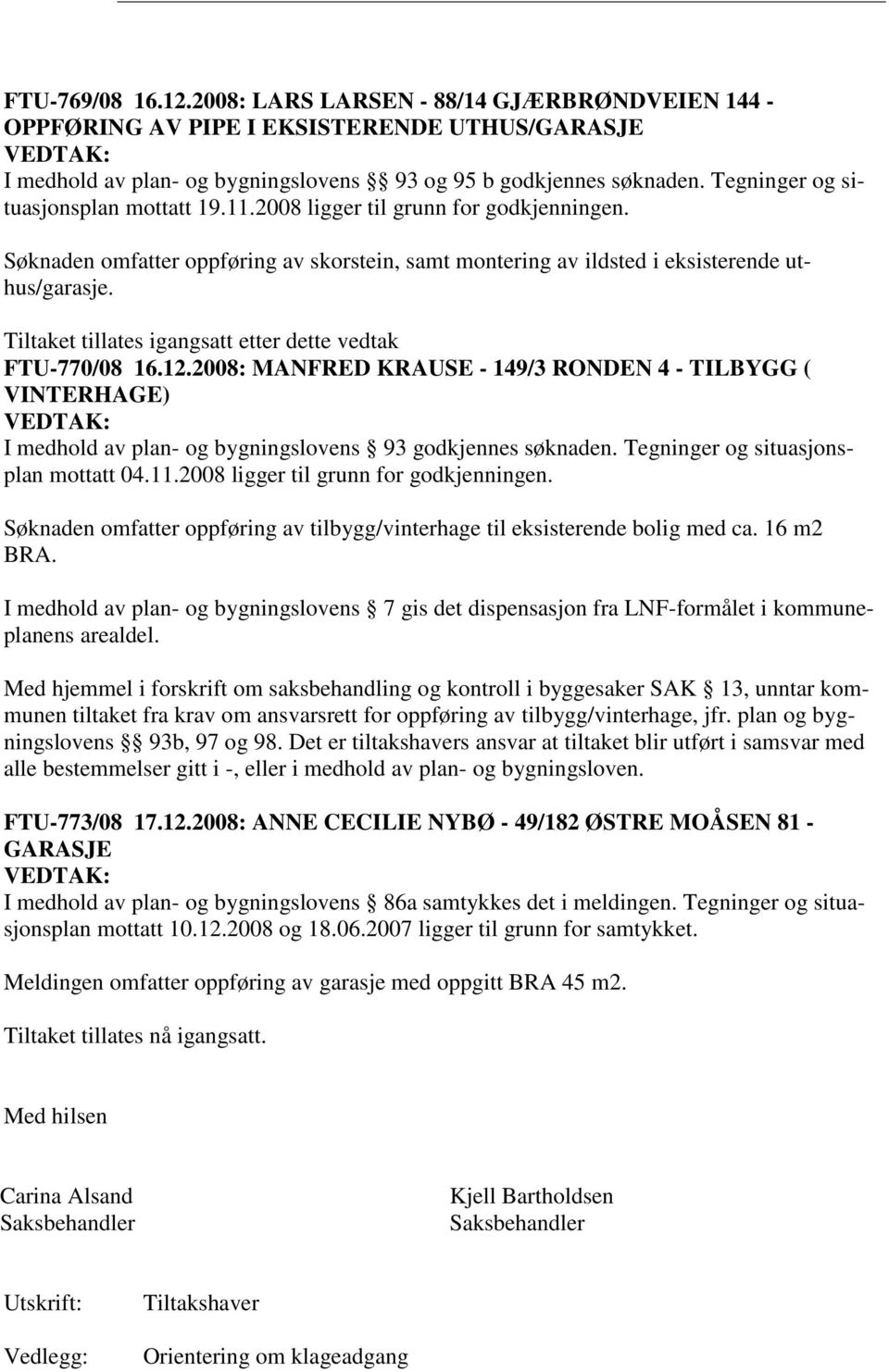 Tiltaket tillates igangsatt etter dette vedtak FTU-770/08 16.12.2008: MANFRED KRAUSE - 149/3 RONDEN 4 - TILBYGG ( VINTERHAGE) I medhold av plan- og bygningslovens 93 godkjennes søknaden.