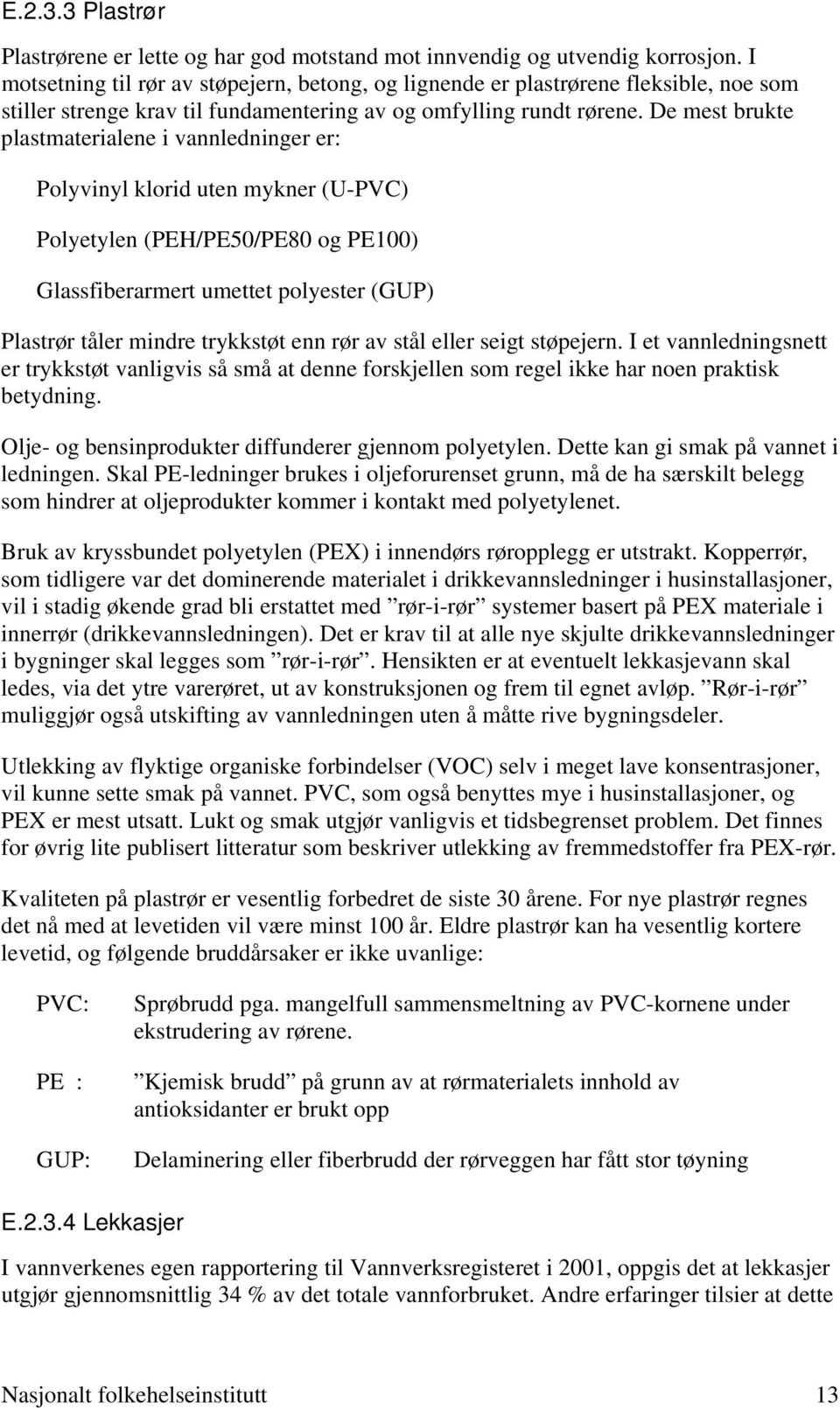 De mest brukte plastmaterialene i vannledninger er: Polyvinyl klorid uten mykner (U-PVC) Polyetylen (PEH/PE50/PE80 og PE100) Glassfiberarmert umettet polyester (GUP) Plastrør tåler mindre trykkstøt