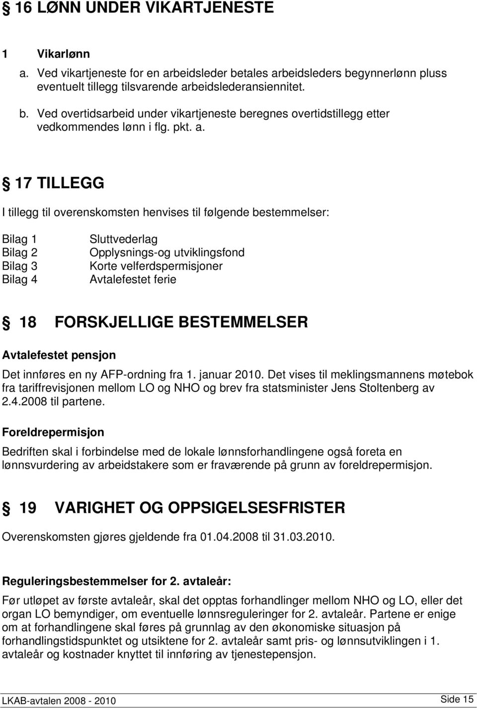 17 TILLEGG I tillegg til overenskomsten henvises til følgende bestemmelser: Bilag 1 Bilag 2 Bilag 3 Bilag 4 Sluttvederlag Opplysnings-og utviklingsfond Korte velferdspermisjoner Avtalefestet ferie 18