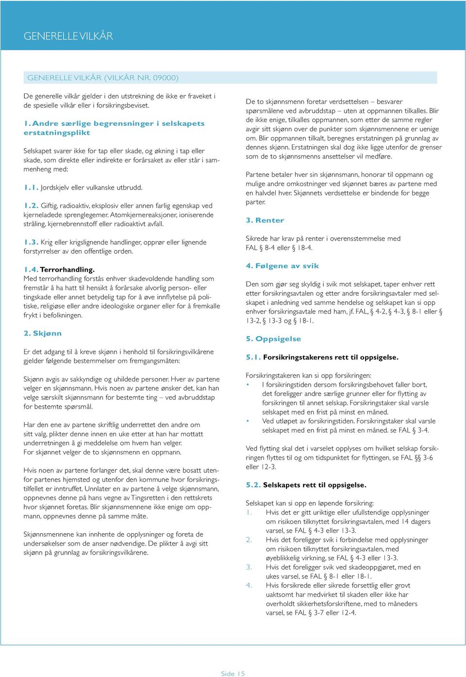 med: 1.1. Jordskjelv eller vulkanske utbrudd. 1.2. Giftig, radioaktiv, eksplosiv eller annen farlig egenskap ved kjerneladede sprenglegemer.