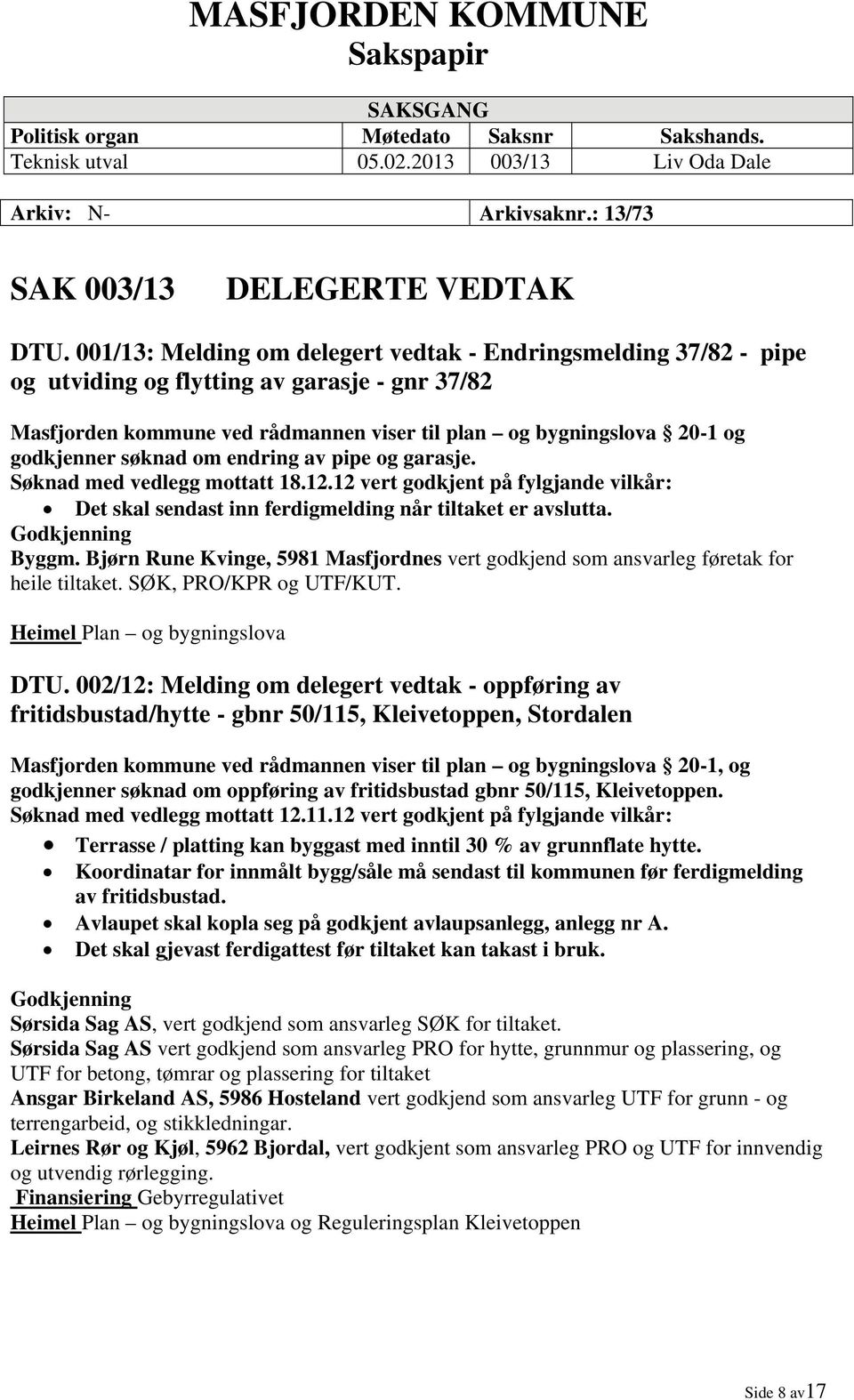 søknad om endring av pipe og garasje. Søknad med vedlegg mottatt 18.12.12 vert godkjent på fylgjande vilkår: Det skal sendast inn ferdigmelding når tiltaket er avslutta. Byggm.