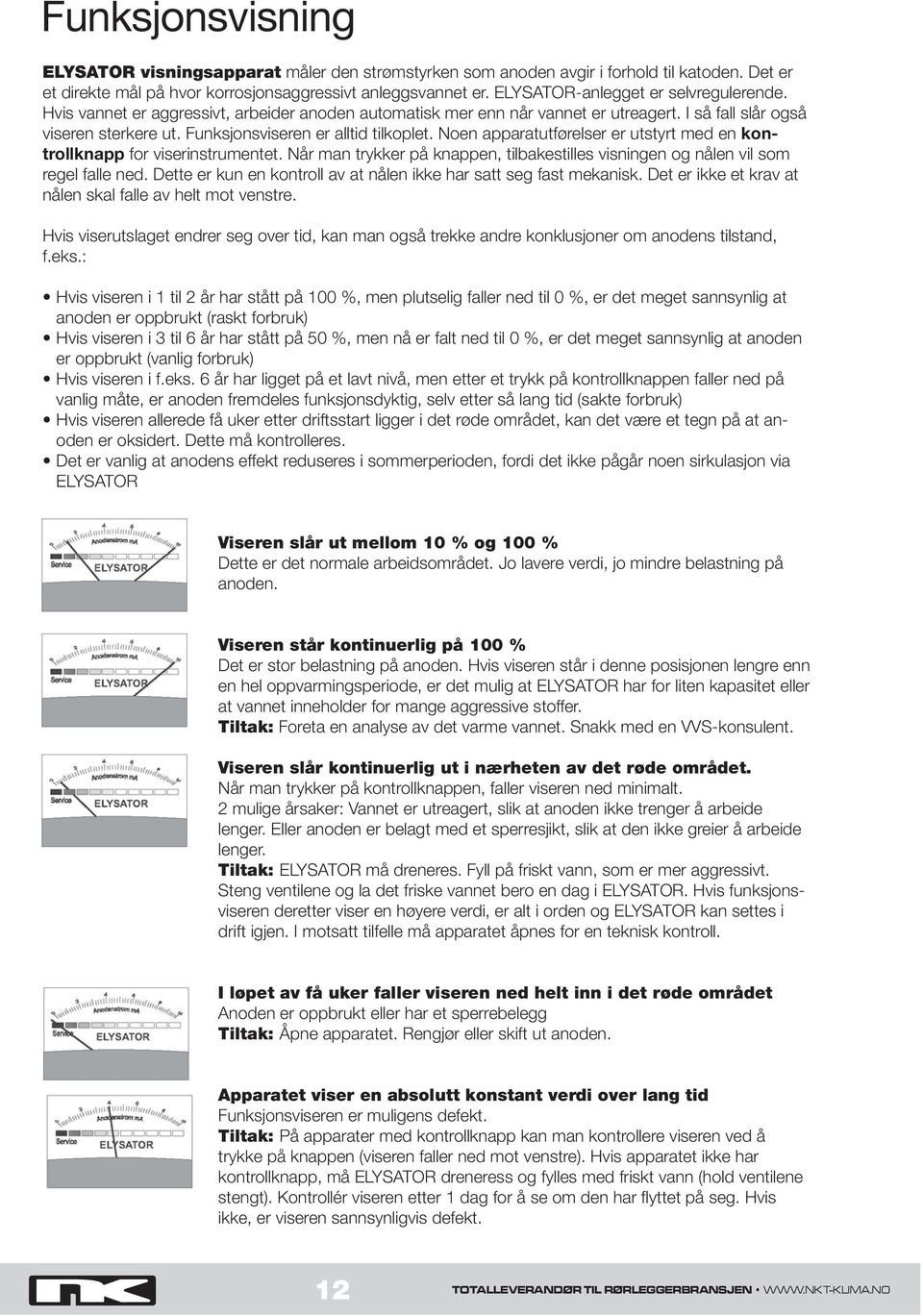 Funksjonsviseren er alltid tilkoplet. Noen apparatutførelser er utstyrt med en kontrollknapp for viserinstrumentet.