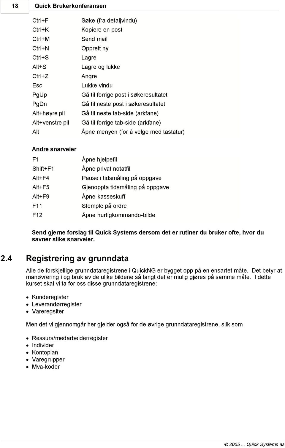 tastatur) Andre snarveier F1 Åpne hjelpefil Shift+F1 Åpne privat notatfil Alt+F4 Pause i tidsmåling på oppgave Alt+F5 Gjenoppta tidsmåling på oppgave Alt+F9 Åpne kasseskuff F11 Stemple på ordre F12