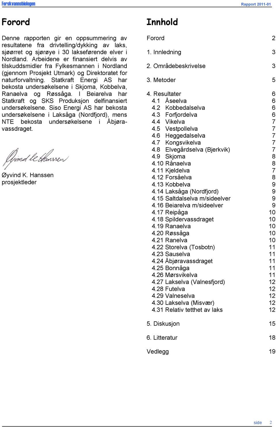 Statkraft Energi AS har bekosta undersøkelsene i Skjoma, Kobbelva, Ranaelva og Røssåga. I Beiarelva har Statkraft og SKS Produksjon delfinansiert undersøkelsene.