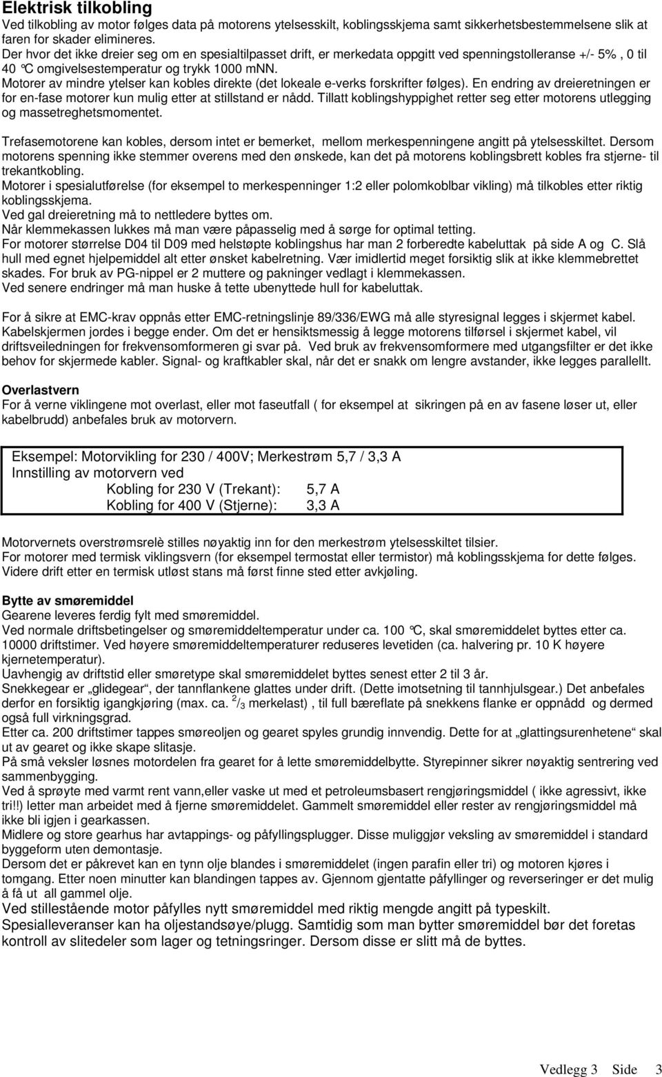 Motorer av mindre ytelser kan kobles direkte (det lokeale e-verks forskrifter følges). En endring av dreieretningen er for en-fase motorer kun mulig etter at stillstand er nådd.