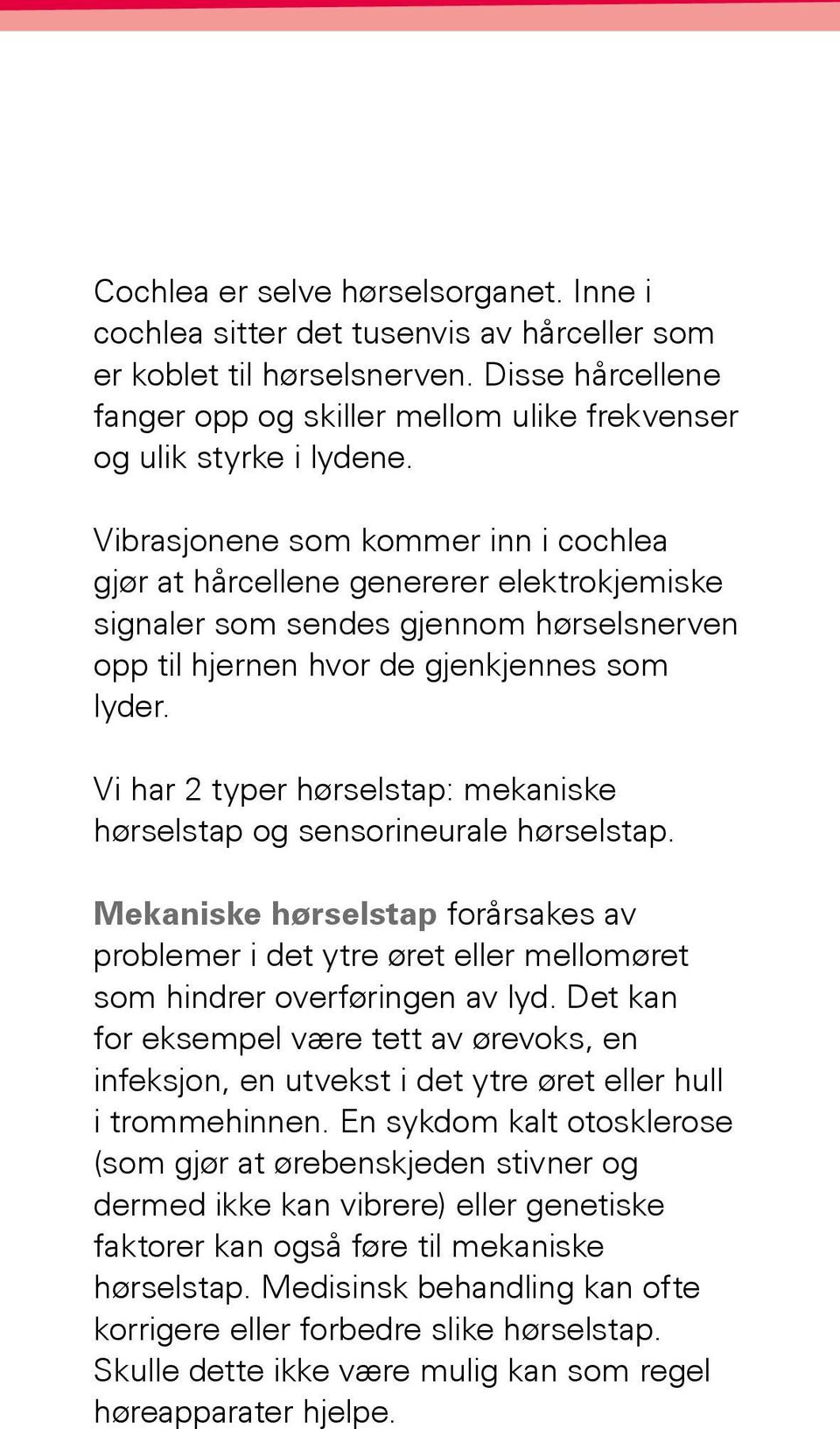 Vibrasjonene som kommer inn i cochlea gjør at hårcellene genererer elektrokjemiske signaler som sendes gjennom hørselsnerven opp til hjernen hvor de gjenkjennes som lyder.