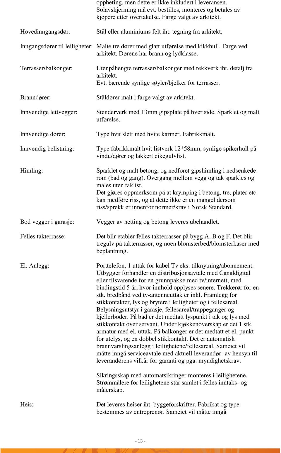 Dørene har brann og lydklasse. Terrasser/balkonger: Branndører: Innvendige lettvegger: Innvendige dører: Innvendig belistning: Himling: vegger i garasje: Felles takterrasse: El.