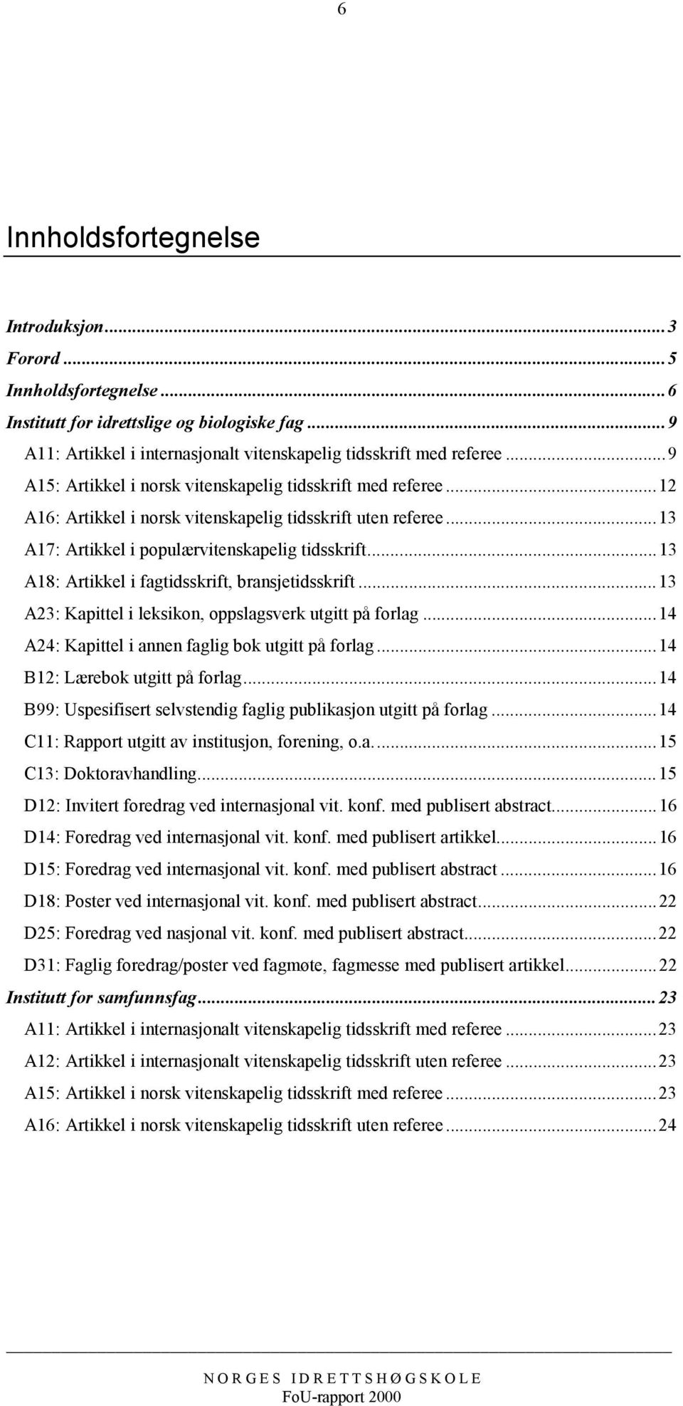 ..13 A18: Artikkel i fagtidsskrift, bransjetidsskrift...13 A23: Kapittel i leksikon, oppslagsverk utgitt på forlag...14 A24: Kapittel i annen faglig bok utgitt på forlag.