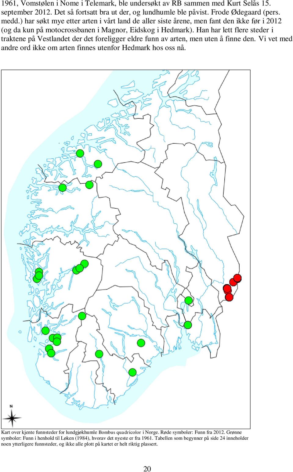 Han har lett flere steder i traktene på Vestlandet der det foreligger eldre funn av arten, men uten å finne den. Vi vet med andre ord ikke om arten finnes utenfor Hedmark hos oss nå.