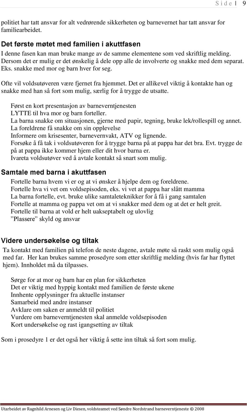 Dersom det er mulig er det ønskelig å dele opp alle de involverte og snakke med dem separat. Eks. snakke med mor og barn hver for seg. Ofte vil voldsutøveren være fjernet fra hjemmet.