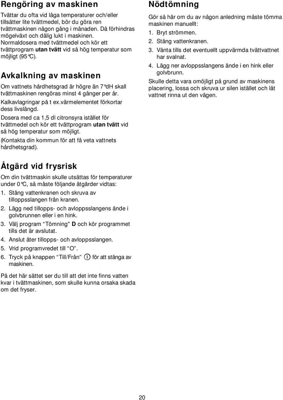 Avkalkning av maskinen Om vattnets hårdhetsgrad är högre än 7 dh skall tvättmaskinen rengöras minst 4 gånger per år. Kalkavlagringar på t ex.värmelementet förkortar dess livslängd.