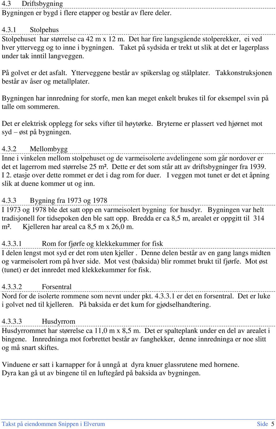 Ytterveggene består av spikerslag og stålplater. Takkonstruksjonen består av åser og metallplater.