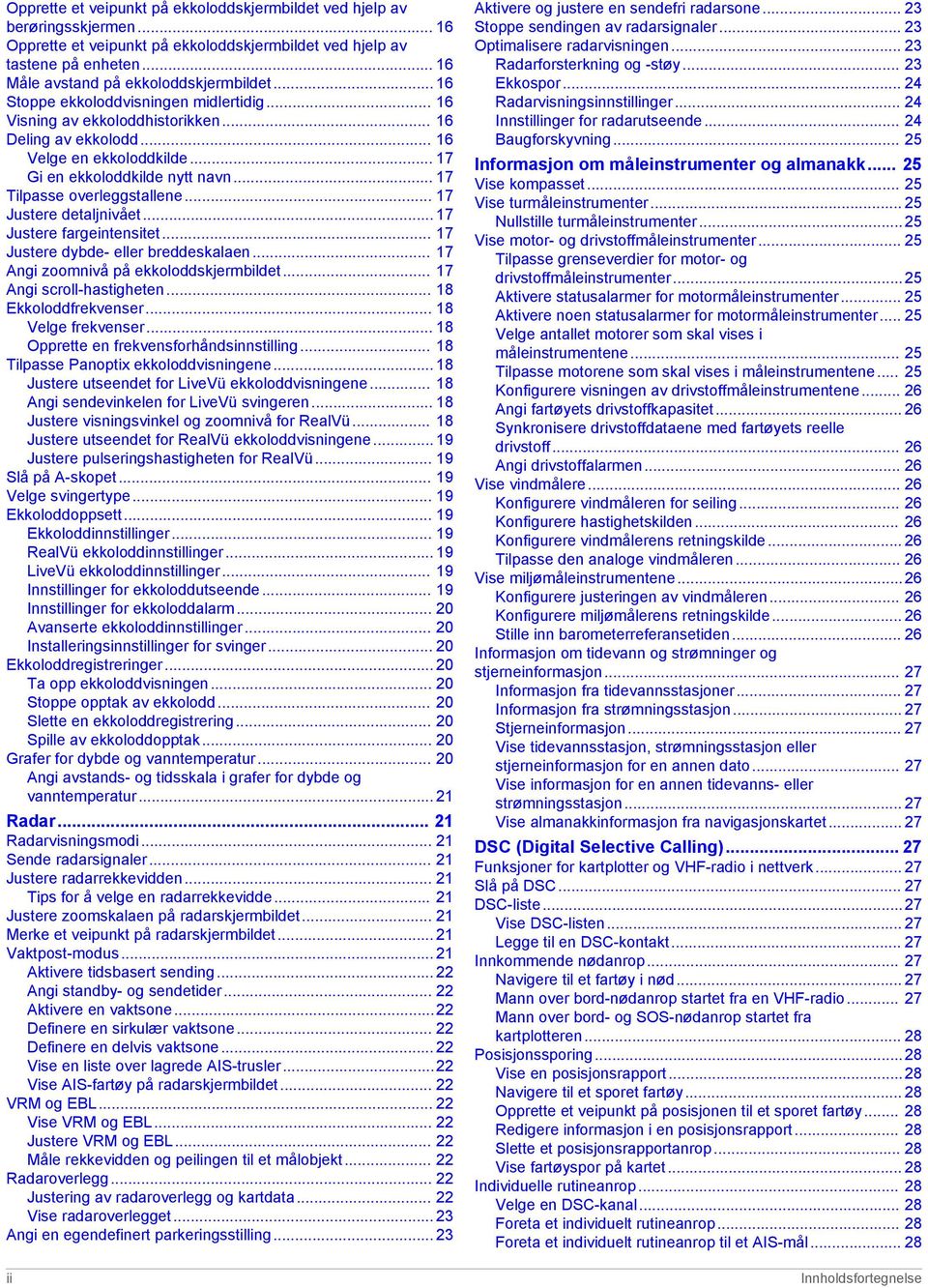 .. 17 Justere detaljnivået... 17 Justere fargeintensitet... 17 Justere dybde- eller breddeskalaen... 17 Angi zoomnivå på ekkoloddskjermbildet... 17 Angi scroll-hastigheten... 18 Ekkoloddfrekvenser.