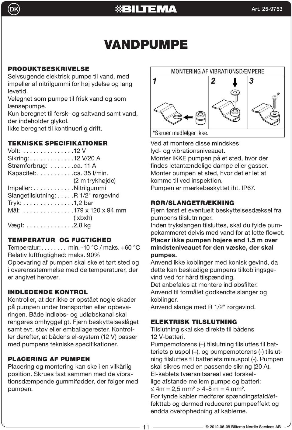 ......ca. 11 A Kapacitet:...........ca. 35 l/min. (2 m trykhøjde) Impeller:............Nitrilgummi Slangetilslutning:.....R 1/2" rørgevind Tryk:...............1,2 bar Mål:.