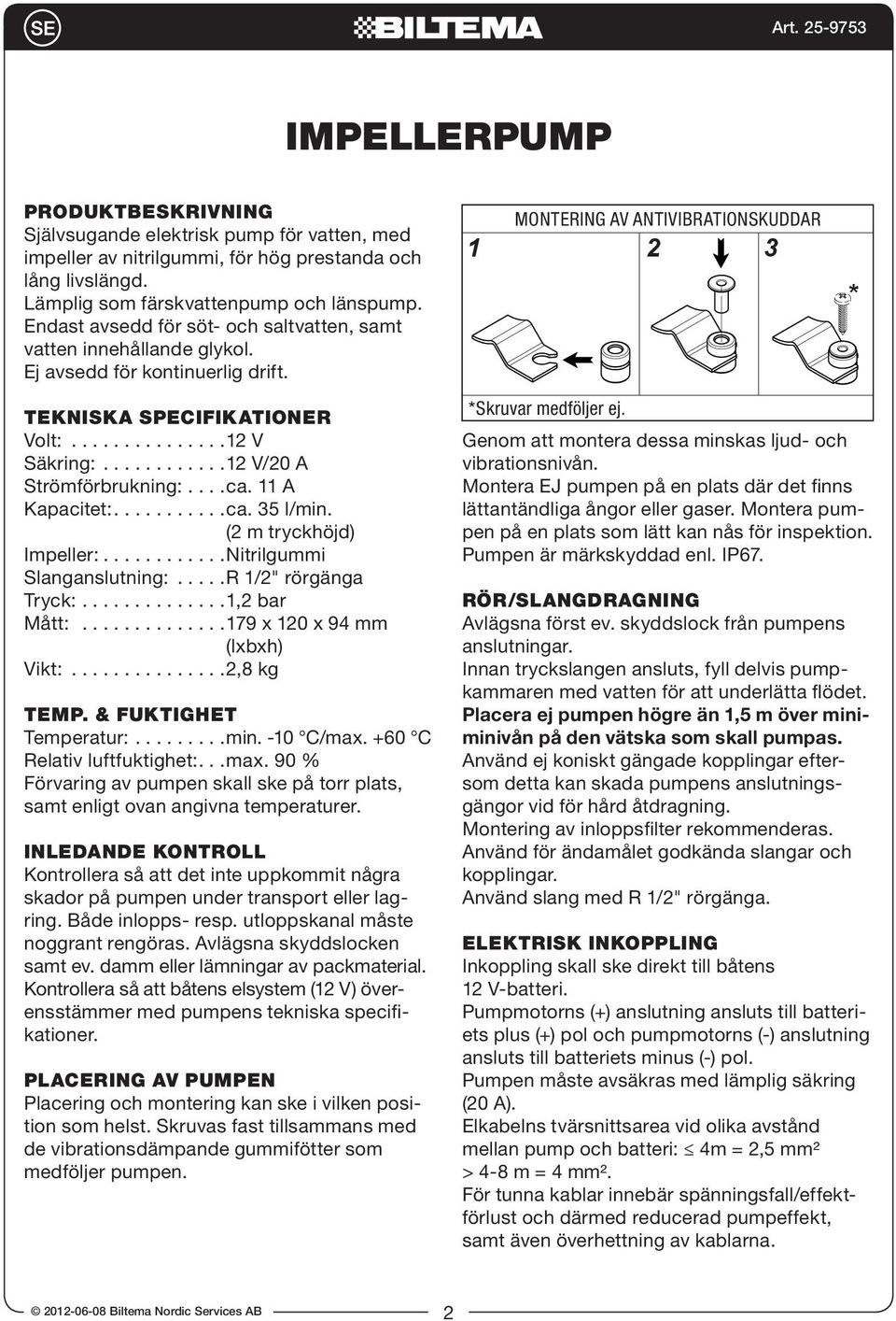 ...........12 V/2 A Strömförbrukning:....ca. 11 A Kapacitet:...........ca. 35 l/min. (2 m tryckhöjd) Impeller:............Nitrilgummi Slanganslutning:.....R 1/2" rörgänga Tryck:..............1,2 bar Mått:.