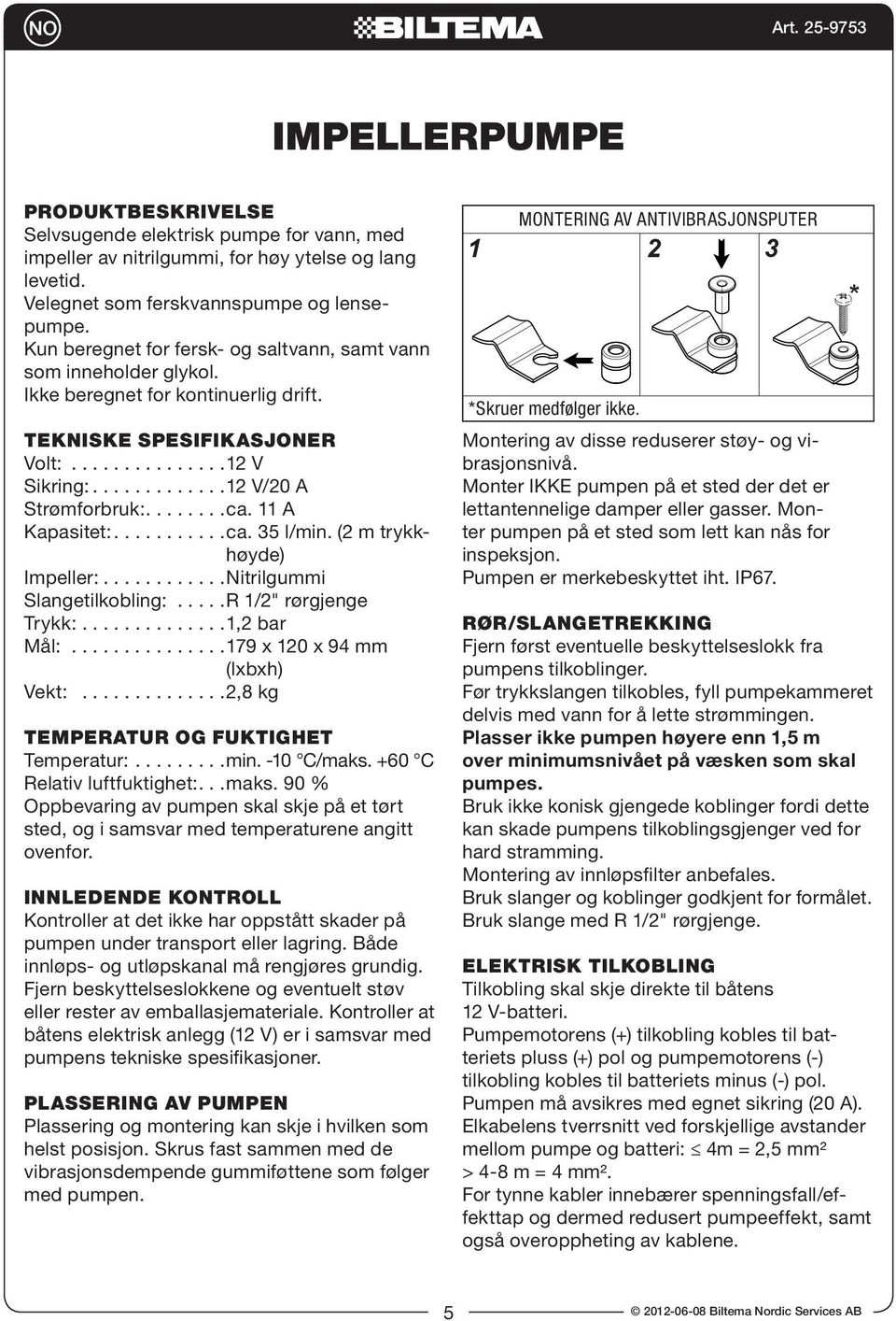 .......ca. 11 A Kapasitet:...........ca. 35 l/min. (2 m trykkhøyde) Impeller:............Nitrilgummi Slangetilkobling:.....R 1/2" rørgjenge Trykk:..............1,2 bar Mål:.