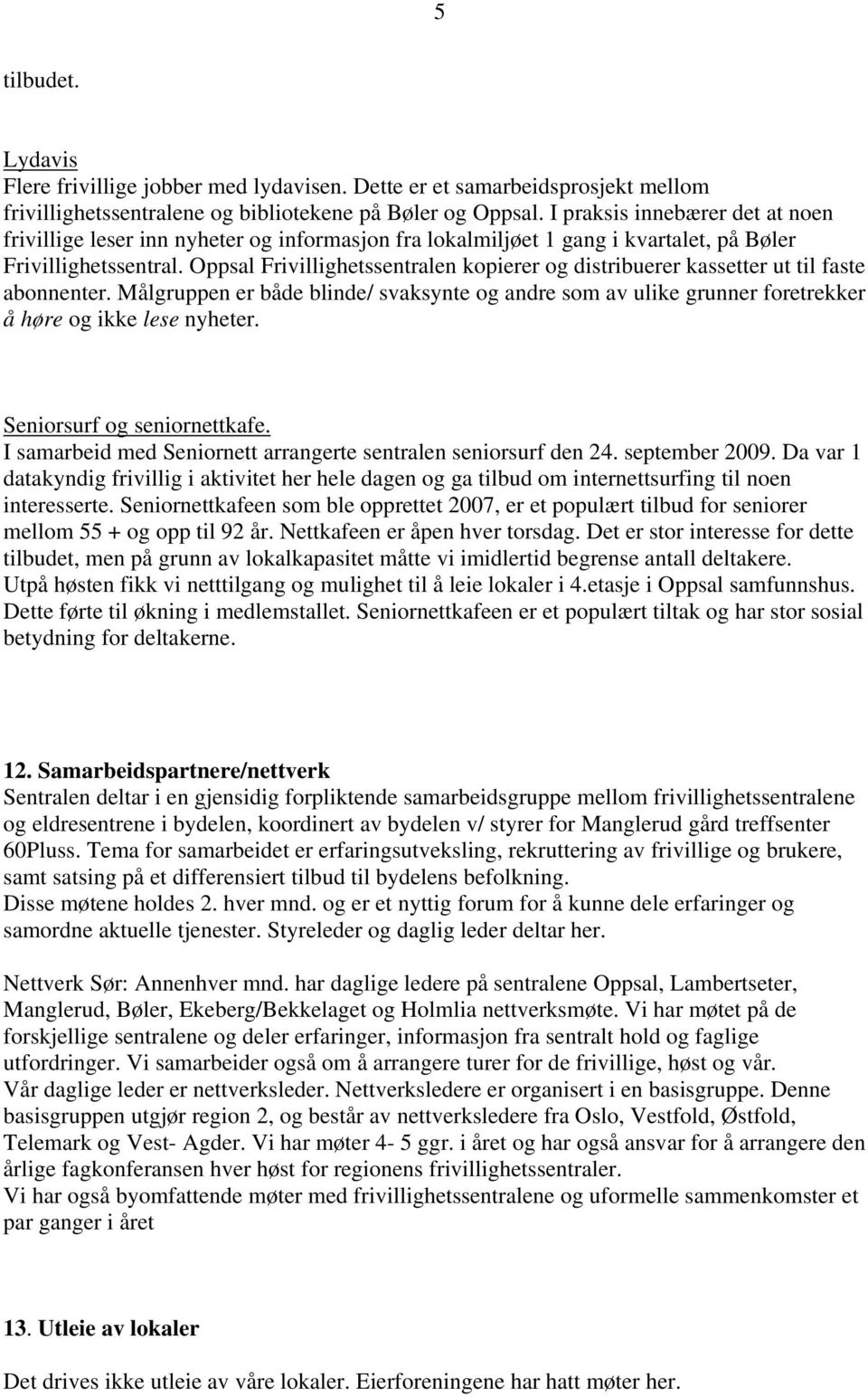 Oppsal Frivillighetssentralen kopierer og distribuerer kassetter ut til faste abonnenter. Målgruppen er både blinde/ svaksynte og andre som av ulike grunner foretrekker å høre og ikke lese nyheter.