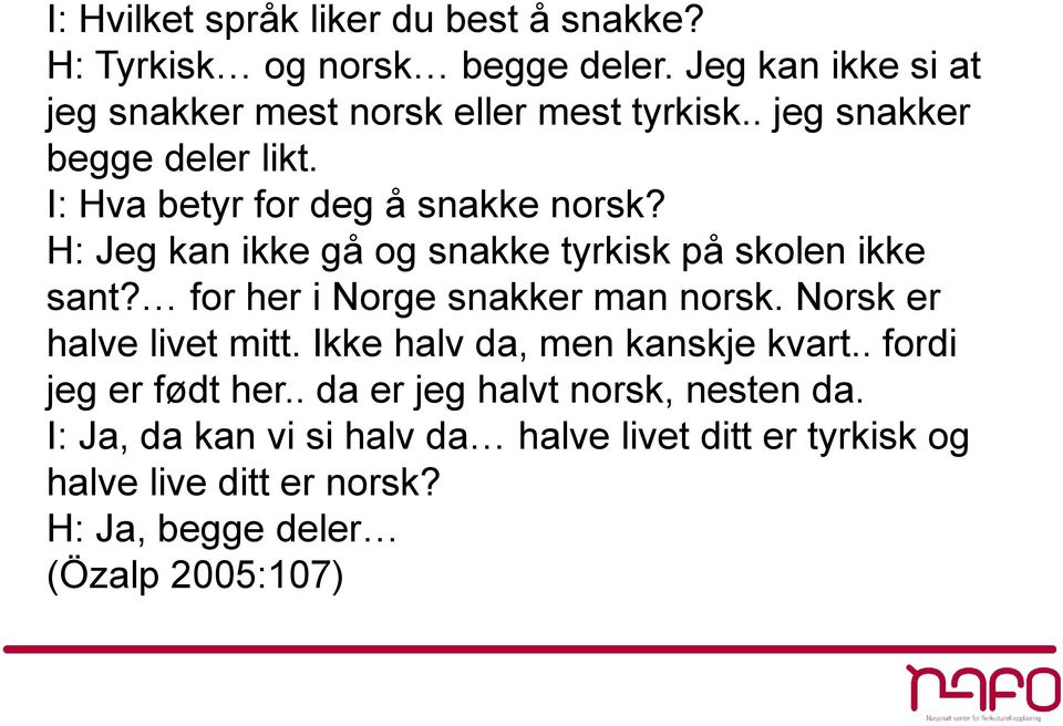 H: Jeg kan ikke gå og snakke tyrkisk på skolen ikke sant? for her i Norge snakker man norsk. Norsk er halve livet mitt.