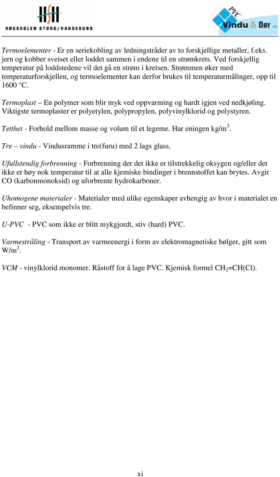 Termoplast En polymer som blir myk ved oppvarming og hardt igjen ved nedkjøling. Viktigste termoplaster er polyetylen, polypropylen, polyvinylklorid og polystyren.