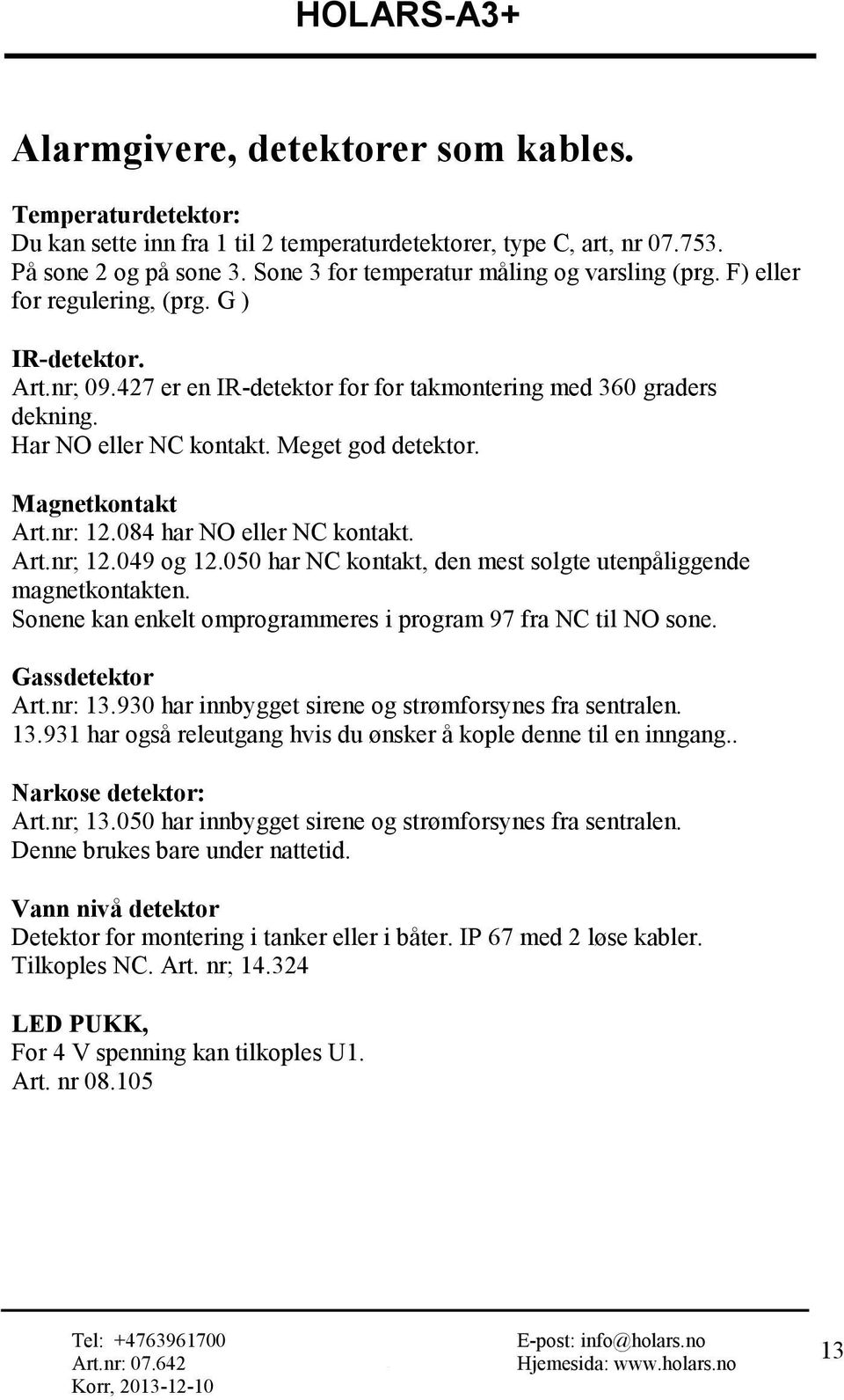 Meget god detektor. Magnetkontakt Art.nr: 12.084 har NO eller NC kontakt. Art.nr; 12.049 og 12.050 har NC kontakt, den mest solgte utenpåliggende magnetkontakten.