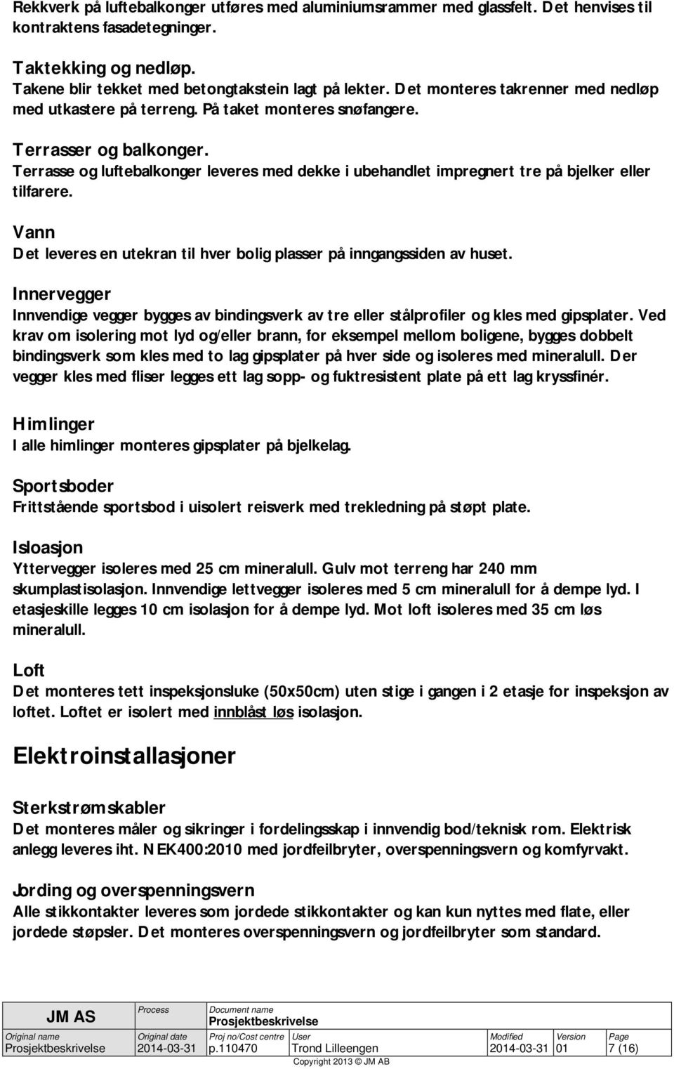 Terrasse og luftebalkonger leveres med dekke i ubehandlet impregnert tre på bjelker eller tilfarere. Vann Det leveres en utekran til hver bolig plasser på inngangssiden av huset.