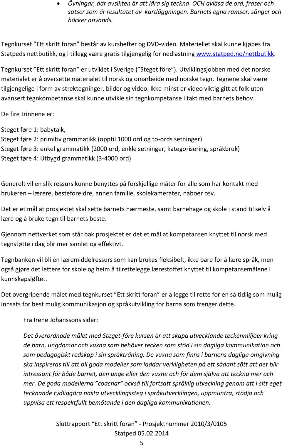 Tegnkurset Ett skritt foran er utviklet i Sverige ( Steget före ). Utviklingsjobben med det norske materialet er å oversette materialet til norsk og omarbeide med norske tegn.