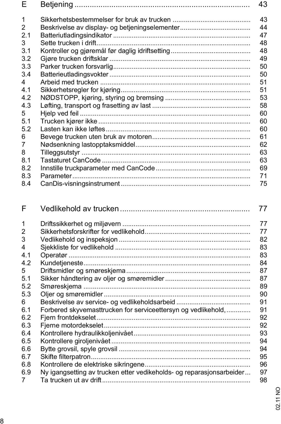 1 Sikkerhetsregler for kjøring... 51 4.2 NØDSTOPP, kjøring, styring og bremsing... 53 4.3 Løfting, transport og frasetting av last... 58 5 Hjelp ved feil... 60 5.1 Trucken kjører ikke... 60 5.2 Lasten kan ikke løftes.