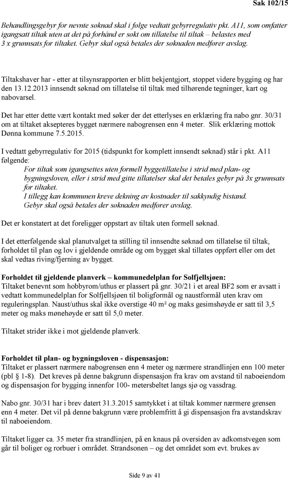 Tiltakshaver har - etter at tilsynsrapporten er blitt bekjentgjort, stoppet videre bygging og har den 13.12.2013 innsendt søknad om tillatelse til tiltak med tilhørende tegninger, kart og nabovarsel.