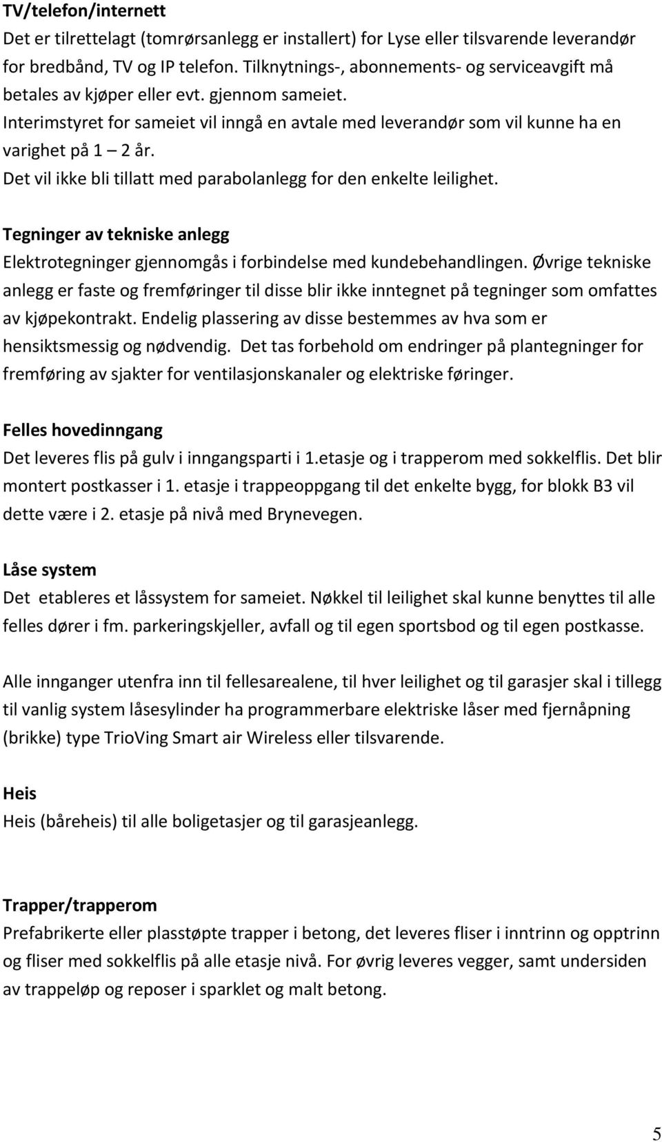 Det vil ikke bli tillatt med parabolanlegg for den enkelte leilighet. Tegninger av tekniske anlegg Elektrotegninger gjennomgås i forbindelse med kundebehandlingen.