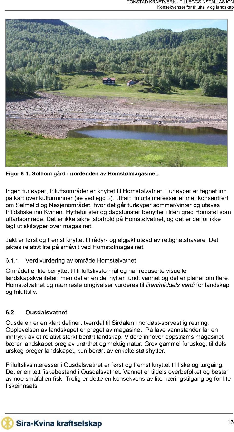 Hytteturister og dagsturister benytter i liten grad Homstøl som utfartsområde. Det er ikke sikre isforhold på Homstølvatnet, og det er derfor ikke lagt ut skiløyper over magasinet.