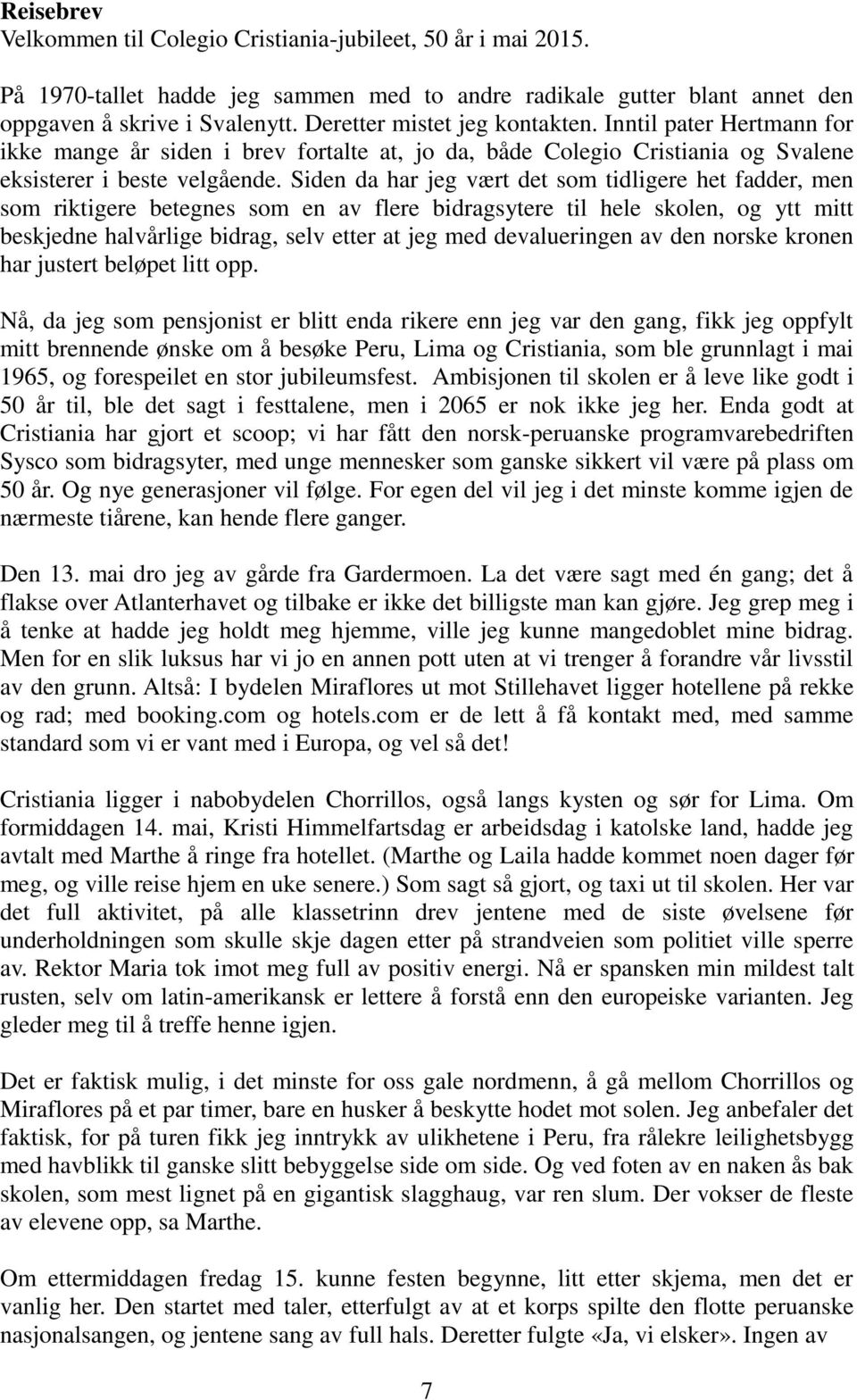 Siden da har jeg vært det som tidligere het fadder, men som riktigere betegnes som en av flere bidragsytere til hele skolen, og ytt mitt beskjedne halvårlige bidrag, selv etter at jeg med