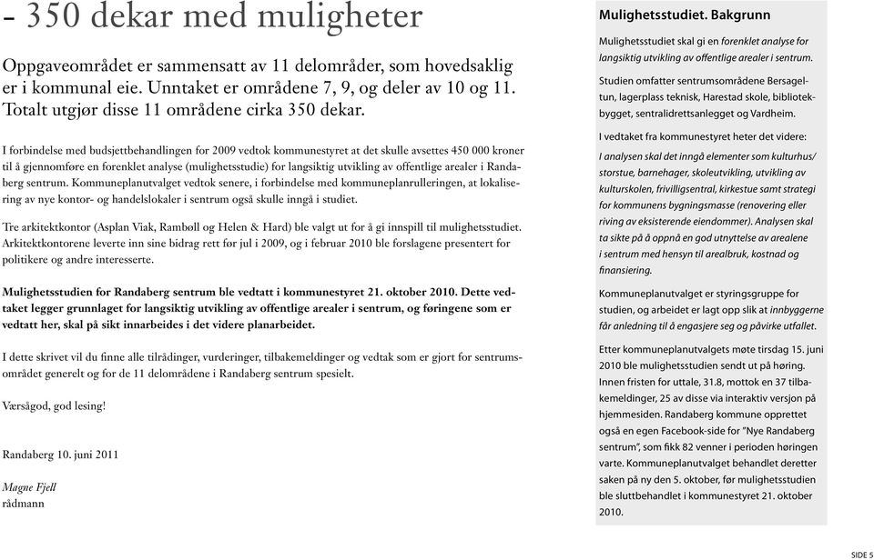 I forbindelse med budsjettbehandlingen for 2009 vedtok kommunestyret at det skulle avsettes 450 000 kroner til å gjennomføre en forenklet analyse (mulighetsstudie) for langsiktig utvikling av