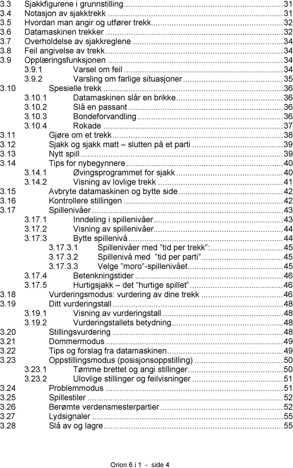 ..36 3.10.3 Bondeforvandling...36 3.10.4 Rokade...37 3.11 Gjøre om et trekk...38 3.12 Sjakk og sjakk matt slutten på et parti...39 3.13 Nytt spill...39 3.14 Tips for nybegynnere...40 3.14.1 Øvingsprogrammet for sjakk.