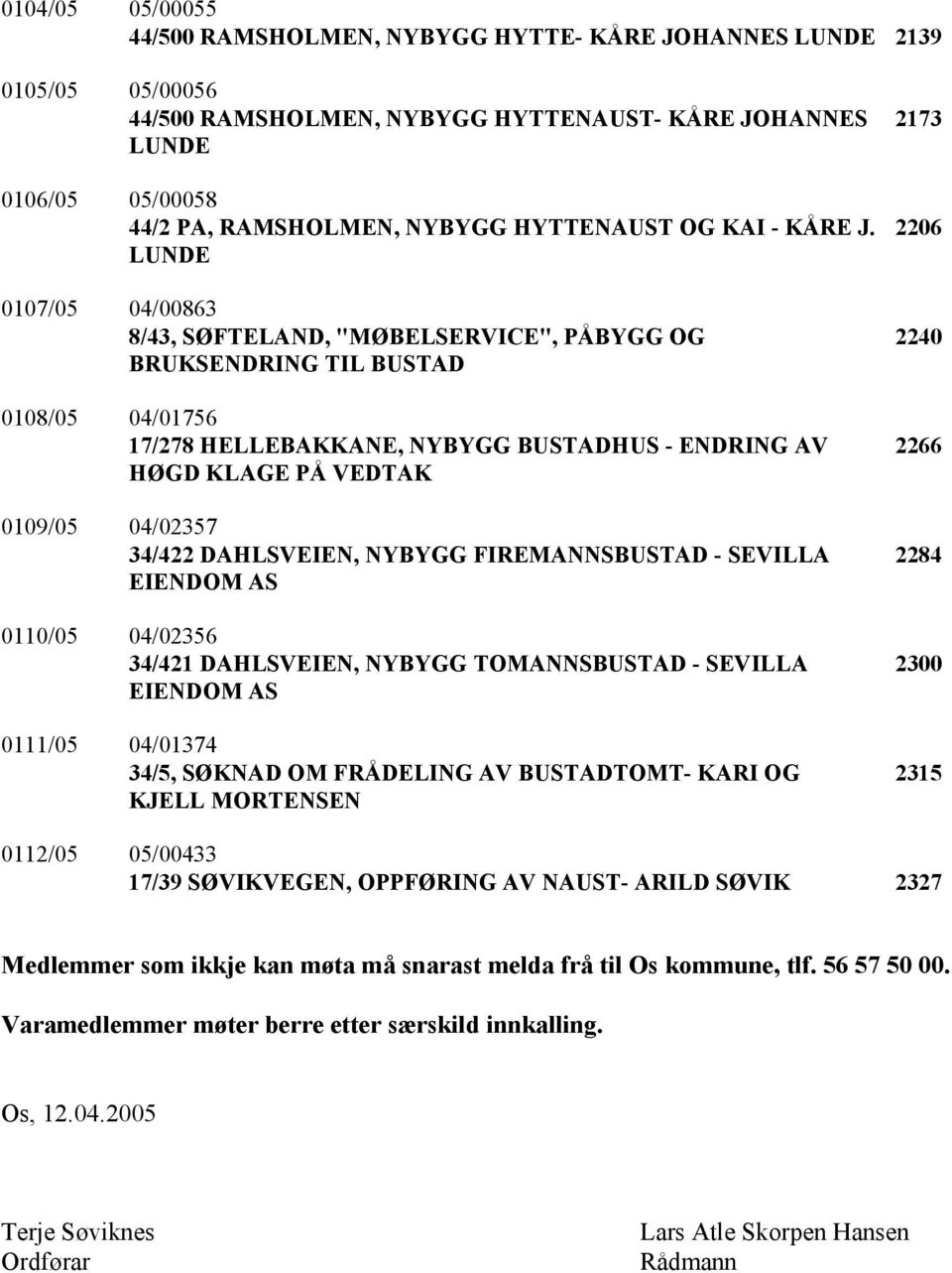 LUNDE 0107/05 04/00863 8/43, SØFTELAND, "MØBELSERVICE", PÅBYGG OG BRUKSENDRING TIL BUSTAD 0108/05 04/01756 17/278 HELLEBAKKANE, NYBYGG BUSTADHUS - ENDRING AV HØGD KLAGE PÅ VEDTAK 0109/05 04/02357