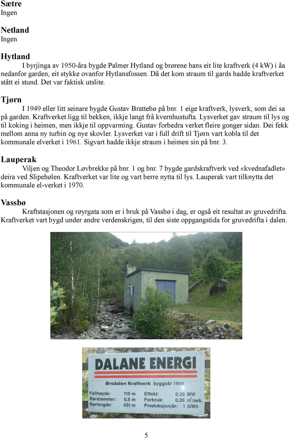 Kraftverket ligg til bekken, ikkje langt frå kvernhustufta. Lysverket gav straum til lys og til koking i heimen, men ikkje til oppvarming. Gustav forbedra verket fleire gonger sidan.