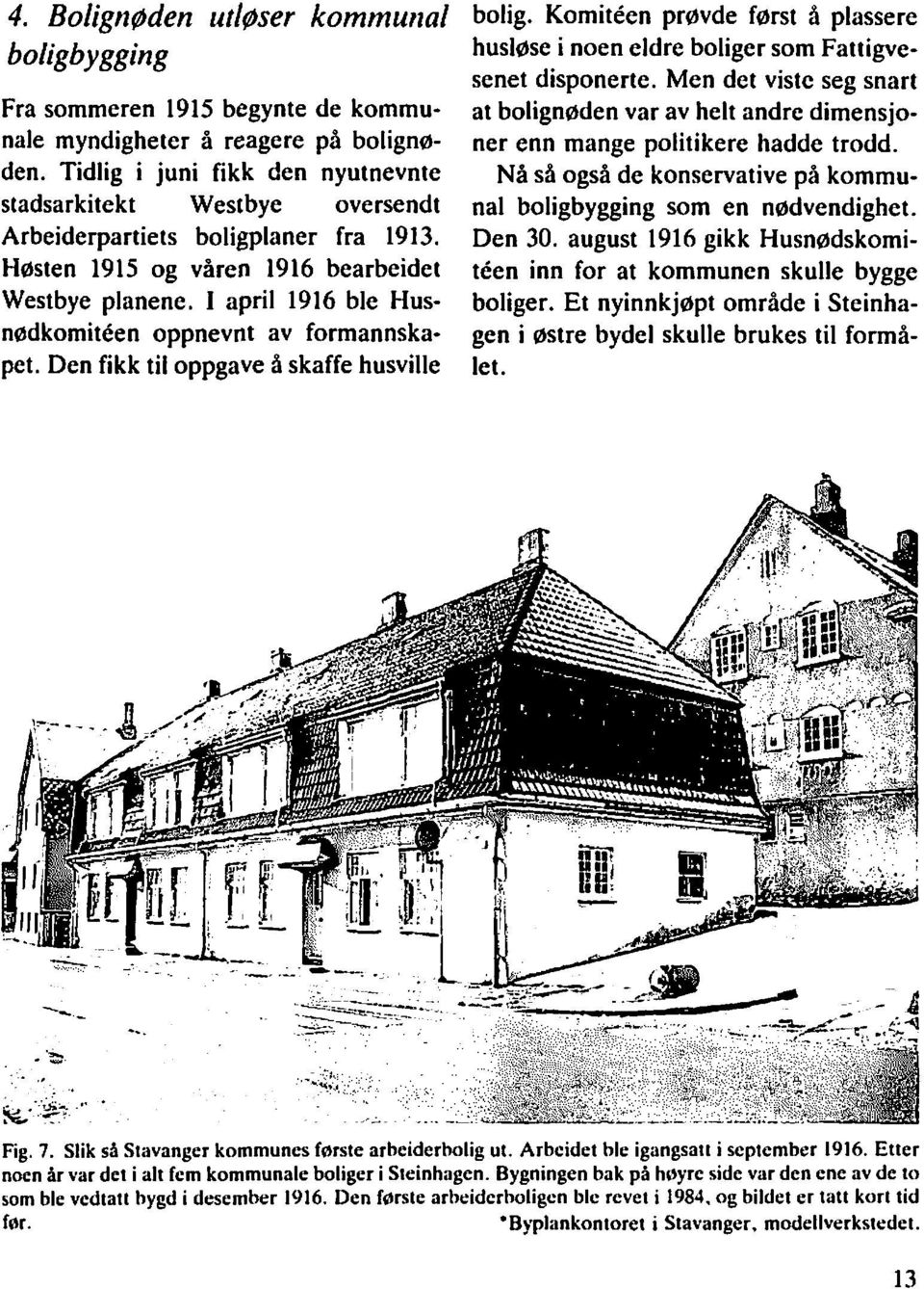 I april 1916 ble Husnadkomiteen oppnevnt av formannskapet. Den fikk til oppgave å skaffe husville bolig. Komitken prøvde først å plassere husløse i noen eldre boliger som Fattigvesenet disponerte.