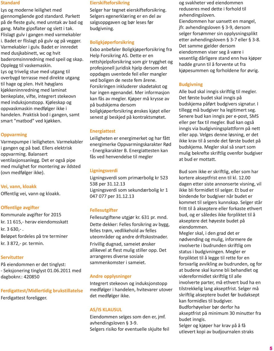 Lys og trivelig stue med utgang til overbygd terrasse med direkte utgang til hage og plen. Hvit høyglans kjøkkeninnredning med laminat benkeplate, vifte, integrert stekeovn med induksjonstopp.