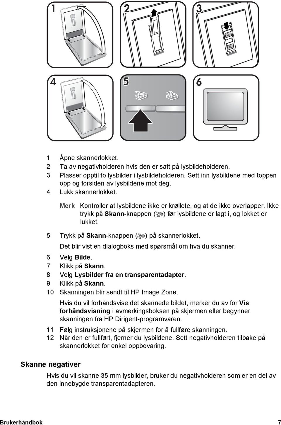 Ikke trykk på Skann-knappen ( ) før lysbildene er lagt i, og lokket er lukket. 5 Trykk på Skann-knappen ( ) på skannerlokket. Det blir vist en dialogboks med spørsmål om hva du skanner. 6 Velg Bilde.