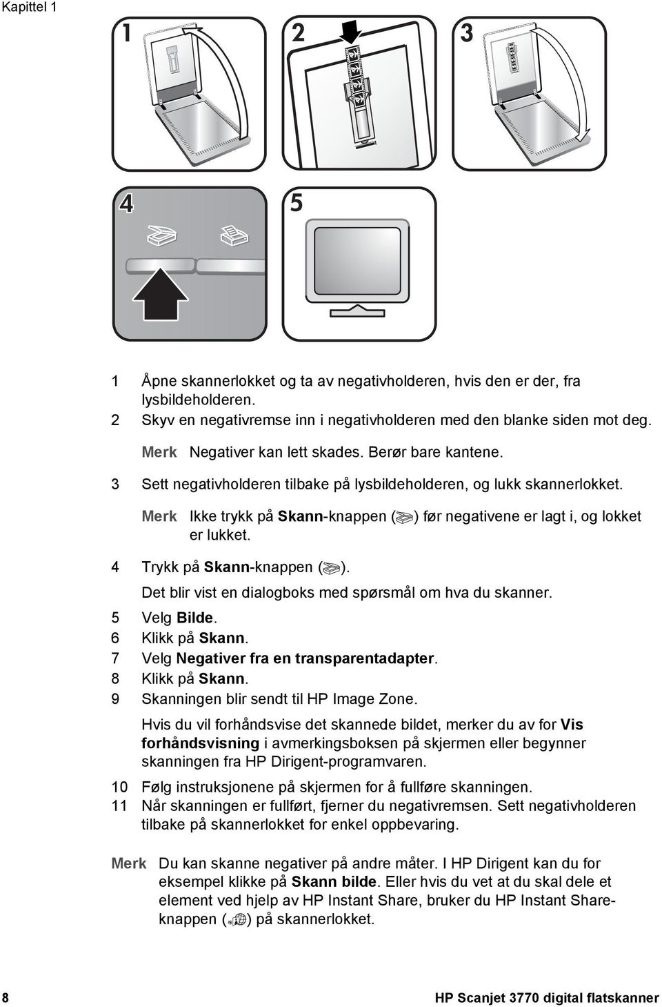 Merk Ikke trykk på Skann-knappen ( ) før negativene er lagt i, og lokket er lukket. 4 Trykk på Skann-knappen ( ). Det blir vist en dialogboks med spørsmål om hva du skanner. 5 Velg Bilde.