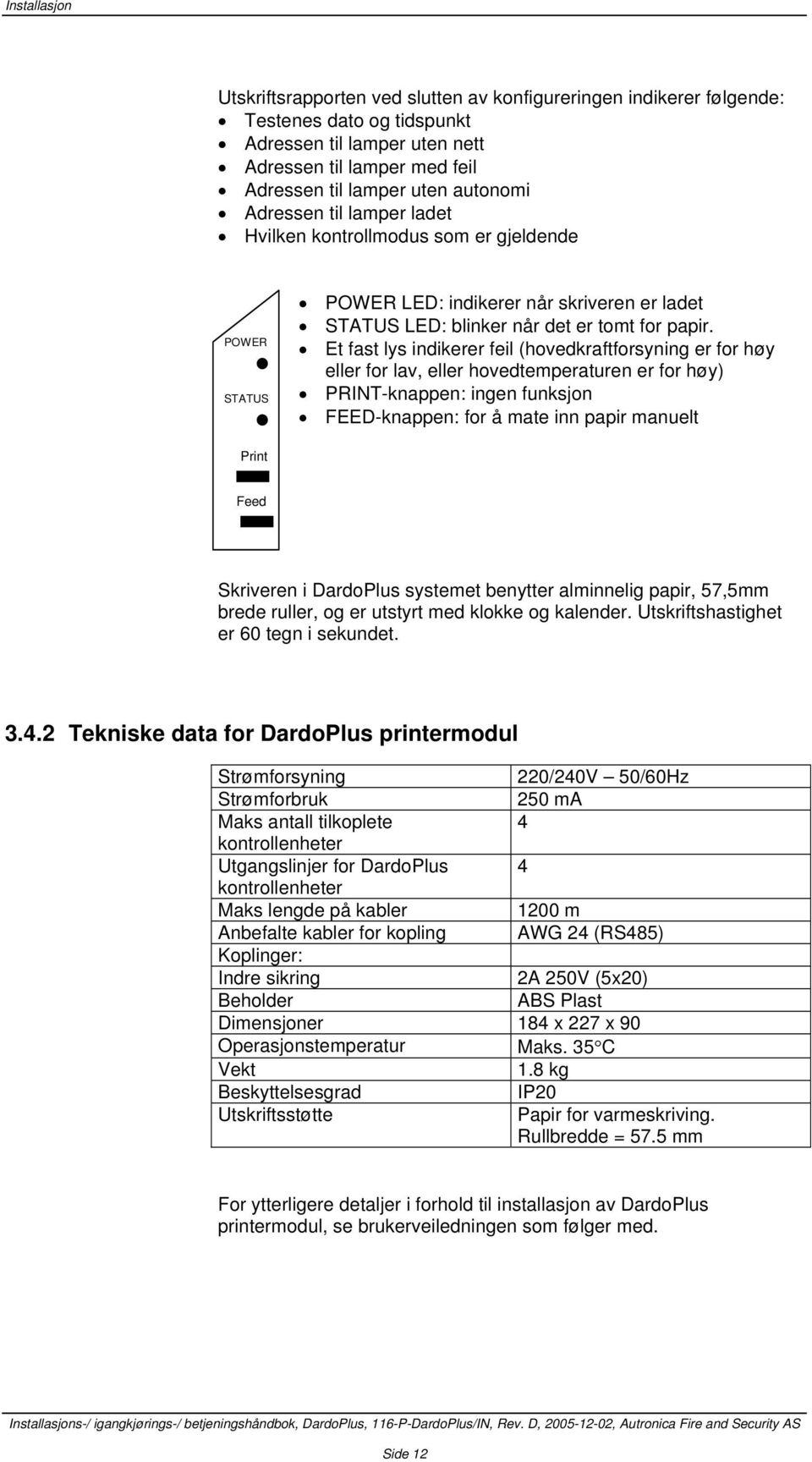 Et fast lys indikerer feil (hovedkraftforsyning er for høy eller for lav, eller hovedtemperaturen er for høy) PRINT-knappen: ingen funksjon FEED-knappen: for å mate inn papir manuelt Print Feed