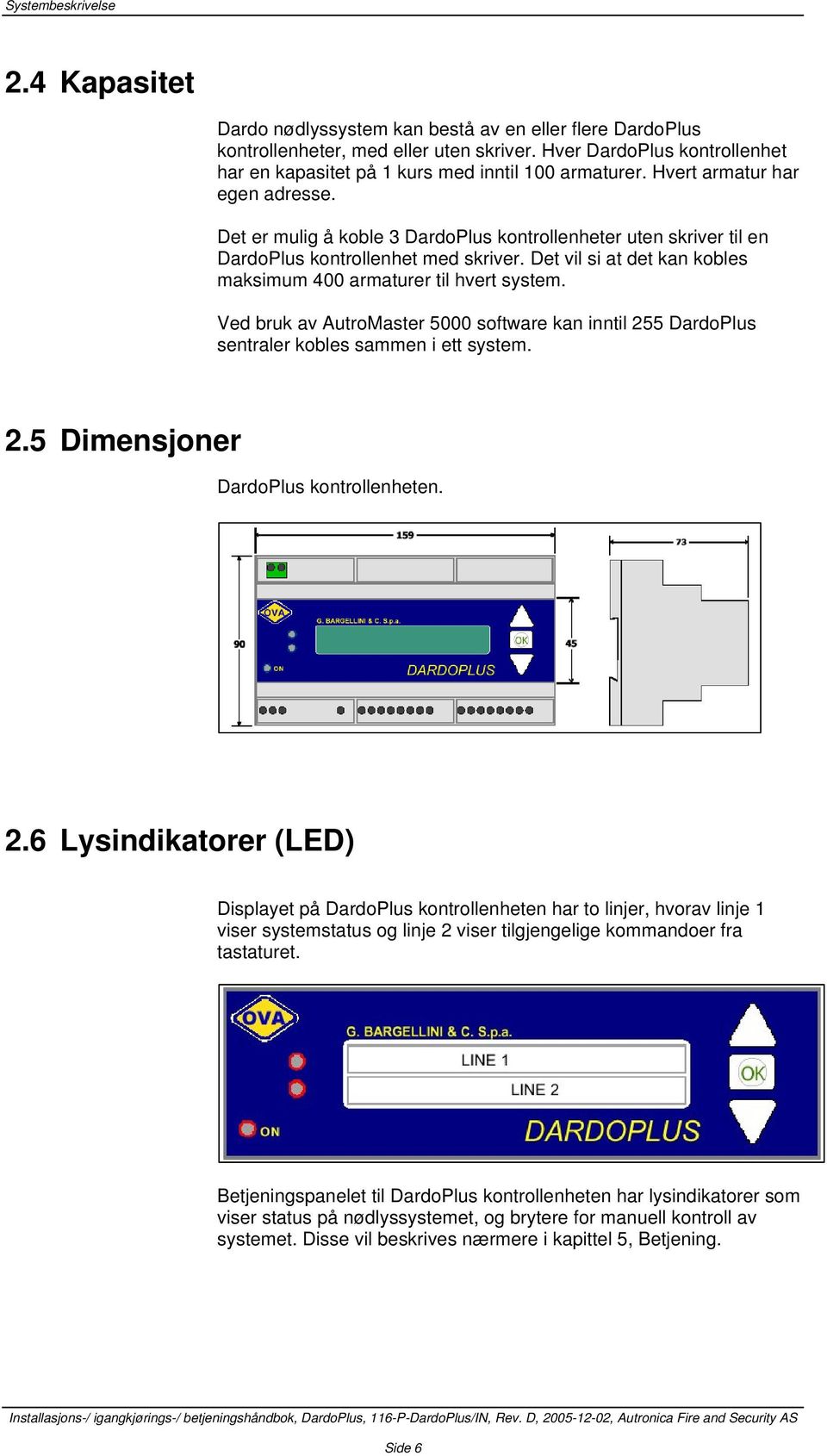 Det er mulig å koble 3 DardoPlus kontrollenheter uten skriver til en DardoPlus kontrollenhet med skriver. Det vil si at det kan kobles maksimum 400 armaturer til hvert system.