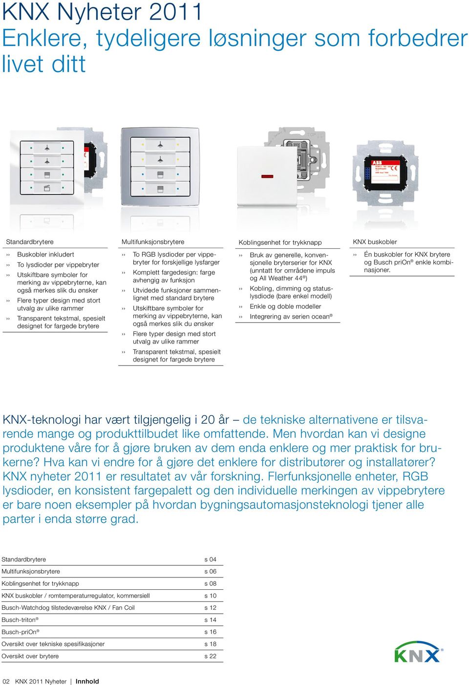 brytere To RGB lysdioder per vippebryter for forskjellige lysfarger Komplett fargedesign: farge avhengig av funksjon Utvidede funksjoner sammenlignet med standard brytere Utskiftbare symboler for