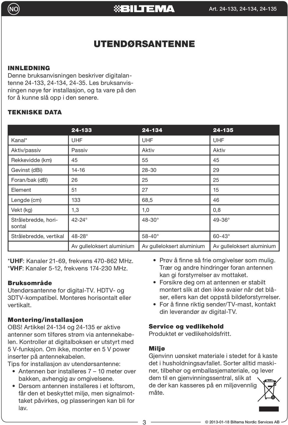 Tekniske data 24-133 24-134 24-135 Kanal* UHF UHF UHF Aktiv/passiv Passiv Aktiv Aktiv Rekkevidde (km) 45 55 45 Gevinst (dbi) 14-16 28-30 29 Foran/bak (db) 26 25 25 Element 51 27 15 Lengde (cm) 133