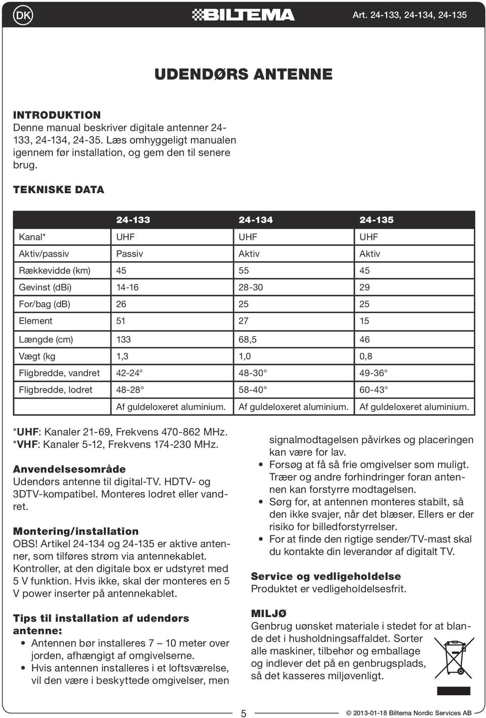 46 Vægt (kg 1,3 1,0 0,8 Fligbredde, vandret 42-24 48-30 49-36 Fligbredde, lodret 48-28 58-40 60-43 Af guldeloxeret aluminium. Af guldeloxeret aluminium. Af guldeloxeret aluminium. *UHF: Kanaler 21-69, Frekvens 470-862 MHz.