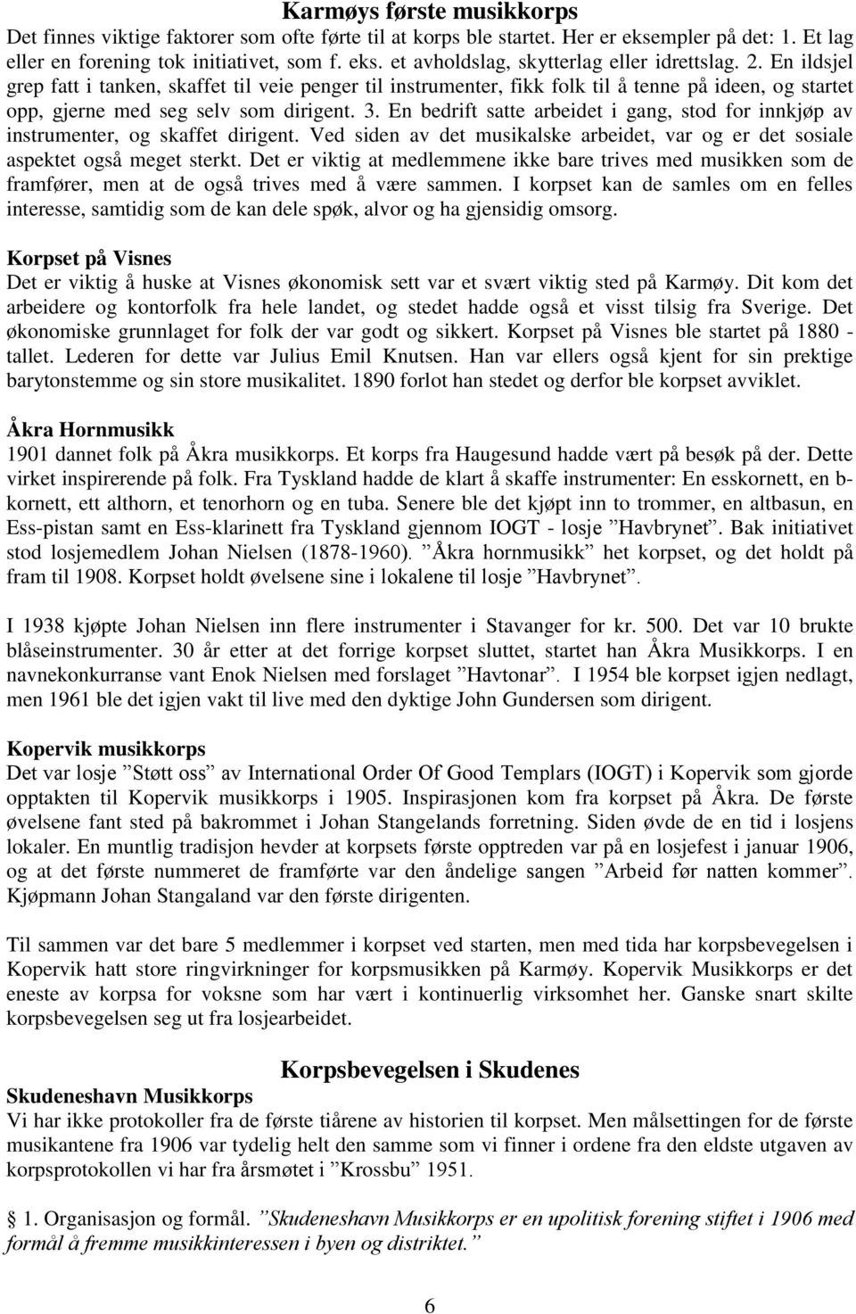 En bedrift satte arbeidet i gang, stod for innkjøp av instrumenter, og skaffet dirigent. Ved siden av det musikalske arbeidet, var og er det sosiale aspektet også meget sterkt.