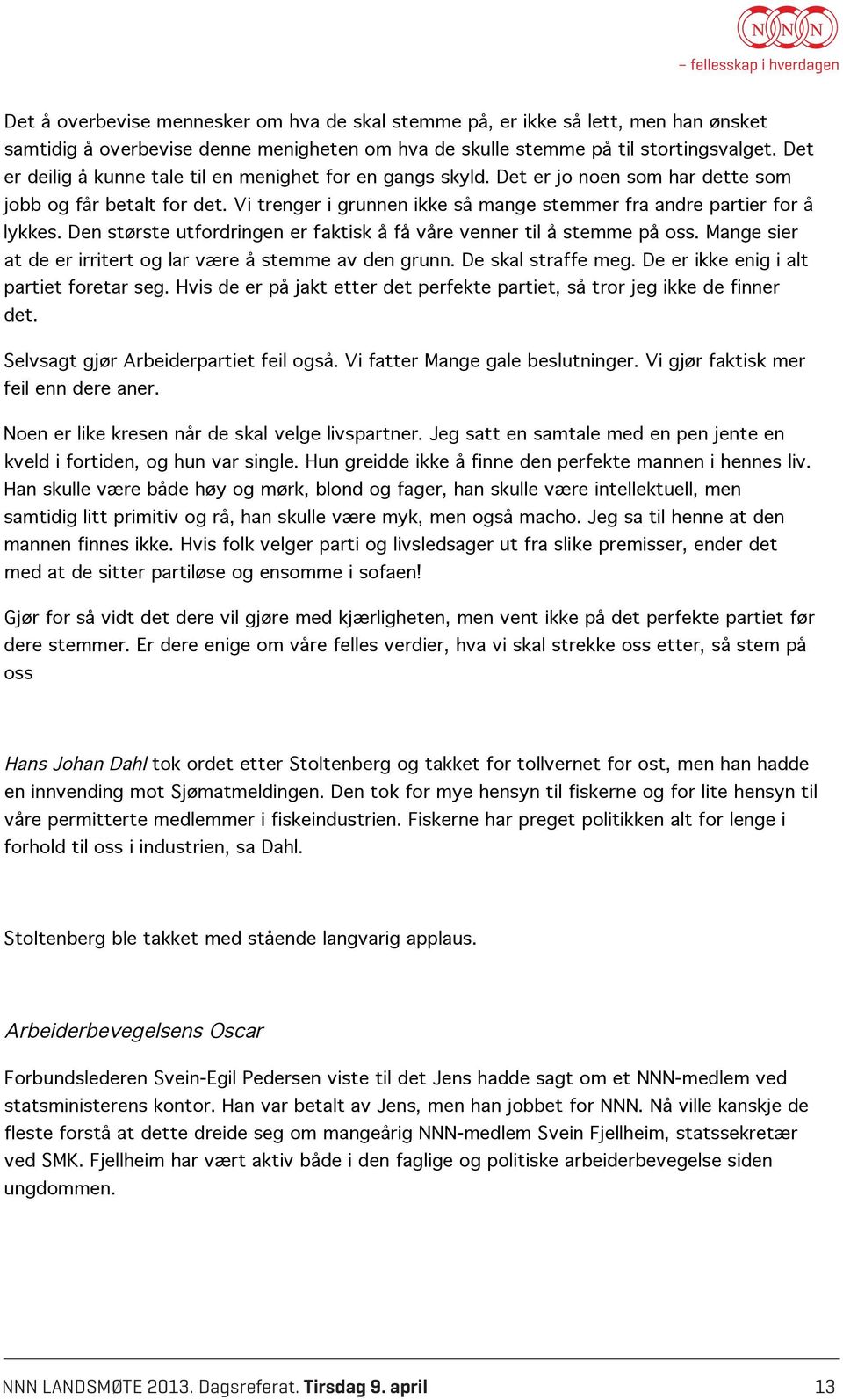 Den største utfordringen er faktisk å få våre venner til å stemme på oss. Mange sier at de er irritert og lar være å stemme av den grunn. De skal straffe meg.